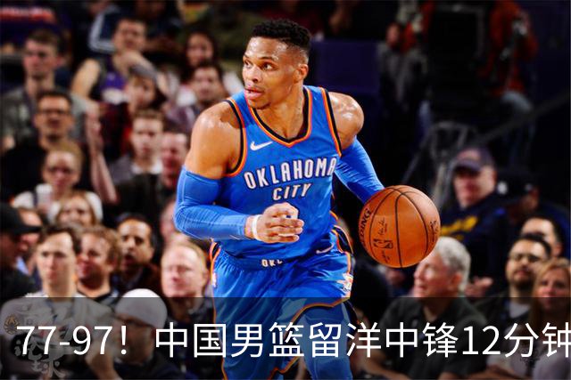 77-97！中国男篮留洋中锋12分钟0分，亚运顶替杨瀚森，率队惨败日本
